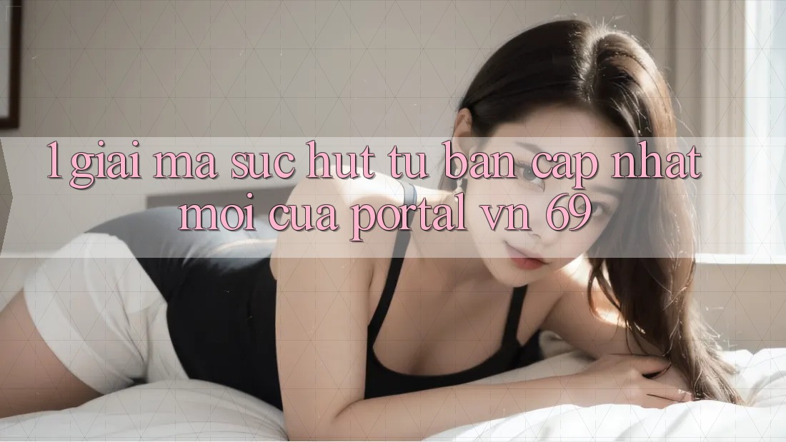 1. Giải Mã Sức Hút Từ Bản Cập Nhật Mới Của Portal vn 69 1. Giải Mã Sức Hút Từ Bản Cập Nhật Mới Của Portal vn 69