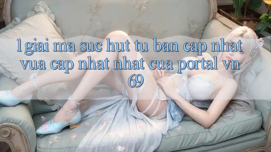 1. Giải Mã Sức Hút Từ Bản Cập Nhật Vừa cập nhật Nhất Của Portal vn 69 1. Giải Mã Sức Hút Từ Bản Cập Nhật Vừa cập nhật Nhất Của Portal vn 69