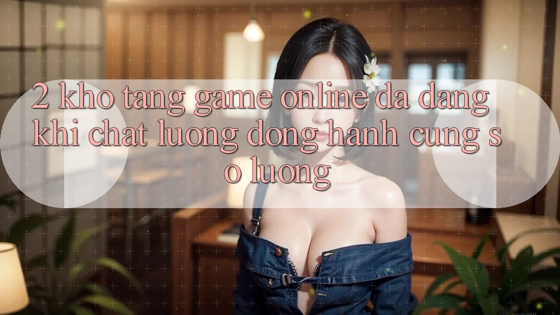 2. Kho Tàng Game Online Đa Dạng: Khi Chất Lượng Đồng Hành Cùng Số Lượng