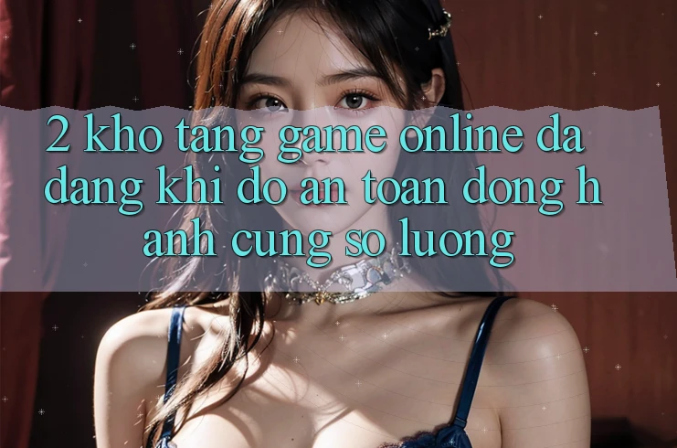2. Kho Tàng Game Online Đa Dạng: Khi Độ an toàn Đồng Hành Cùng Số Lượng 2. Kho Tàng Game Online Đa Dạng: Khi Độ an toàn Đồng Hành Cùng Số Lượng