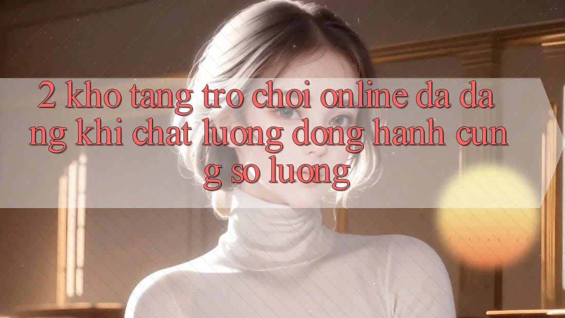 2. Kho Tàng Trò chơi Online Đa Dạng: Khi Chất Lượng Đồng Hành Cùng Số Lượng 2. Kho Tàng Trò chơi Online Đa Dạng: Khi Chất Lượng Đồng Hành Cùng Số Lượng
