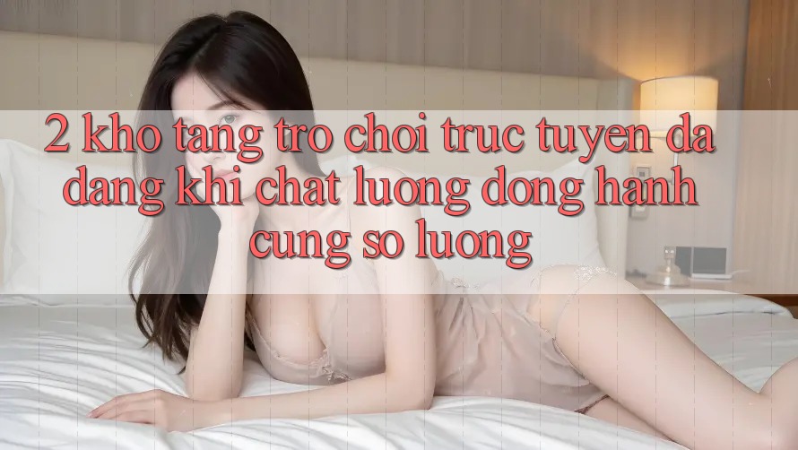 2. Kho Tàng Trò chơi trực tuyến Đa Dạng: Khi Chất Lượng Đồng Hành Cùng Số Lượng 2. Kho Tàng Trò chơi trực tuyến Đa Dạng: Khi Chất Lượng Đồng Hành Cùng Số Lượng