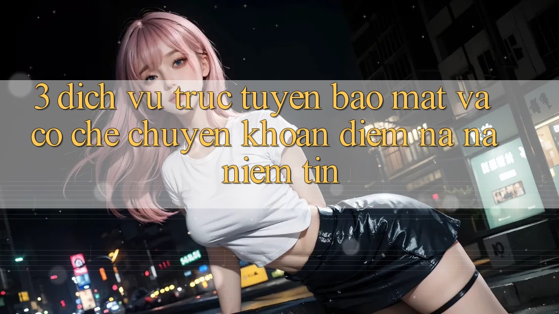 3. Dịch vụ trực tuyến Bảo Mật Và Cơ Chế Chuyển khoản: Điểm Na ná Niềm Tin 3. Dịch vụ trực tuyến Bảo Mật Và Cơ Chế Chuyển khoản: Điểm Na ná Niềm Tin