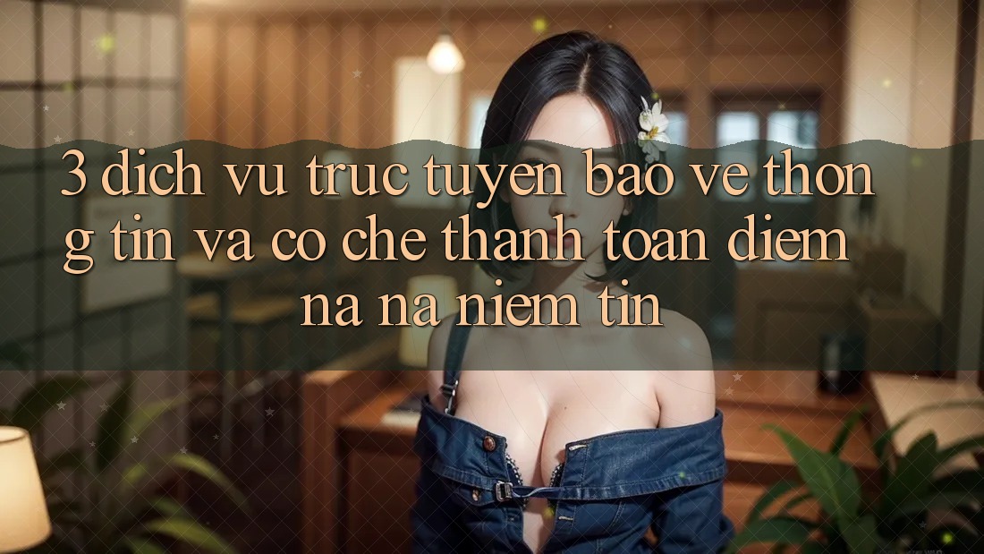 3. Dịch vụ trực tuyến Bảo vệ thông tin Và Cơ Chế Thanh toán: Điểm Na ná Niềm Tin