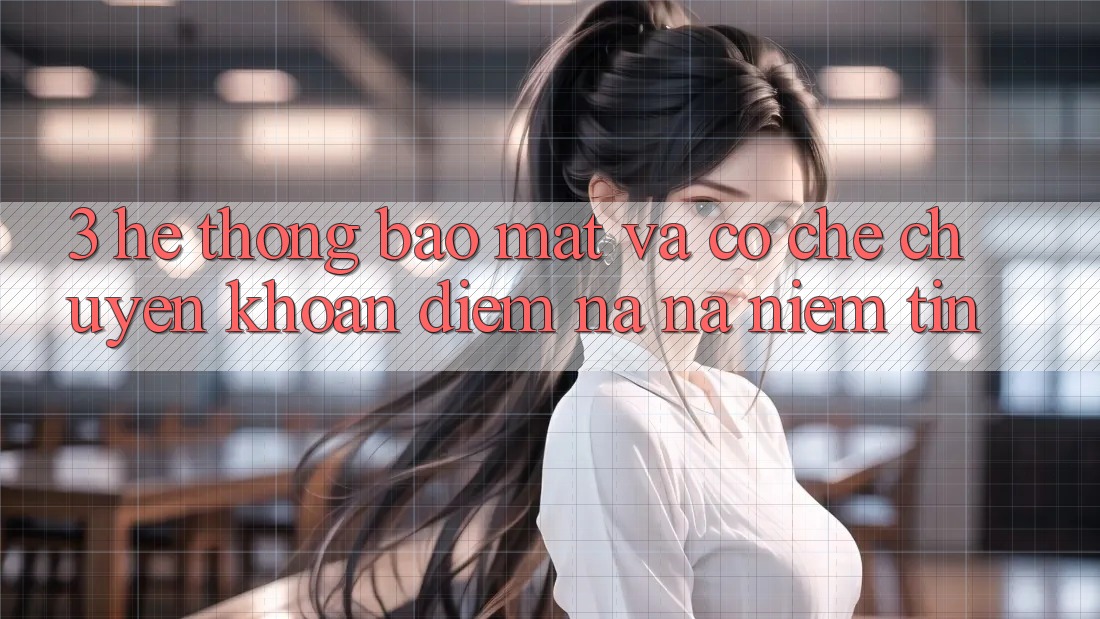 3. Hệ Thống Bảo Mật Và Cơ Chế Chuyển khoản: Điểm Na ná Niềm Tin 3. Hệ Thống Bảo Mật Và Cơ Chế Chuyển khoản: Điểm Na ná Niềm Tin