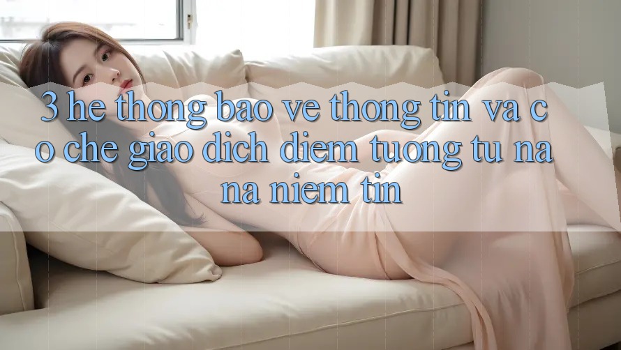 3. Hệ Thống Bảo vệ thông tin Và Cơ Chế Giao Dịch: Điểm Tương tự na ná Niềm Tin