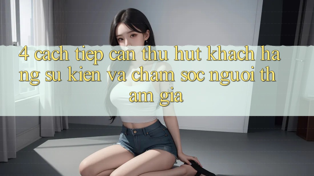 4. Cách tiếp cận Thu Hút Khách hàng: Sự kiện Và Chăm Sóc Người tham gia