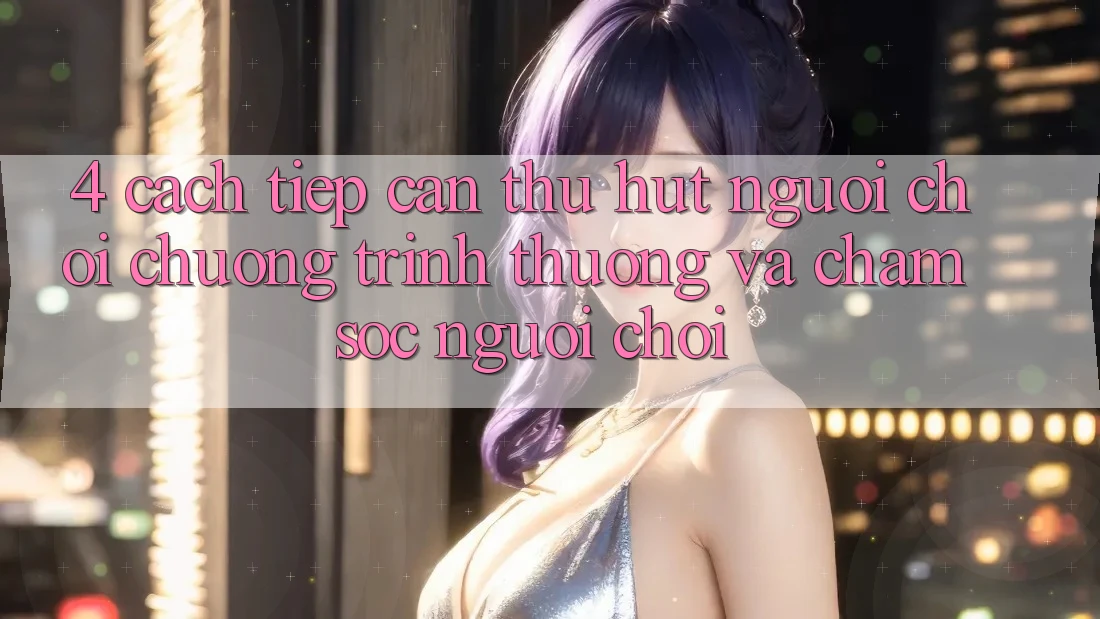 4. Cách tiếp cận Thu Hút Người Chơi: Chương trình thưởng Và Chăm Sóc Người chơi 4. Cách tiếp cận Thu Hút Người Chơi: Chương trình thưởng Và Chăm Sóc Người chơi
