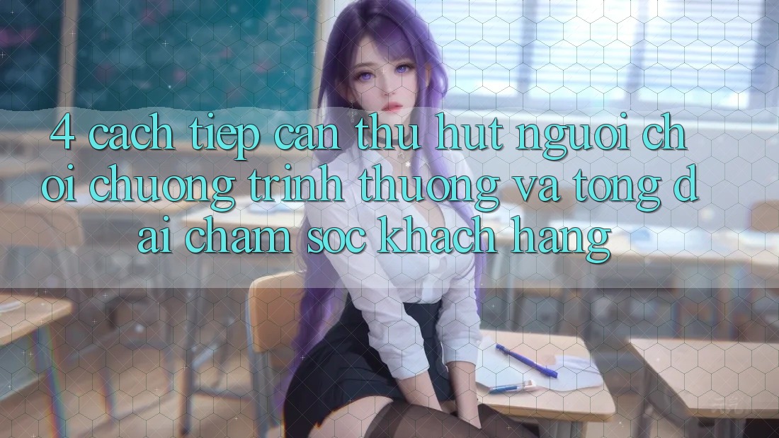 4. Cách tiếp cận Thu Hút Người Chơi: Chương trình thưởng Và Tổng đài chăm sóc khách hàng 4. Cách tiếp cận Thu Hút Người Chơi: Chương trình thưởng Và Tổng đài chăm sóc khách hàng