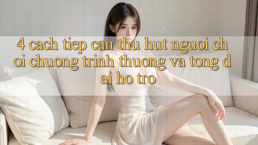 4. Cách tiếp cận Thu Hút Người Chơi: Chương trình thưởng Và Tổng đài hỗ trợ 4. Cách tiếp cận Thu Hút Người Chơi: Chương trình thưởng Và Tổng đài hỗ trợ