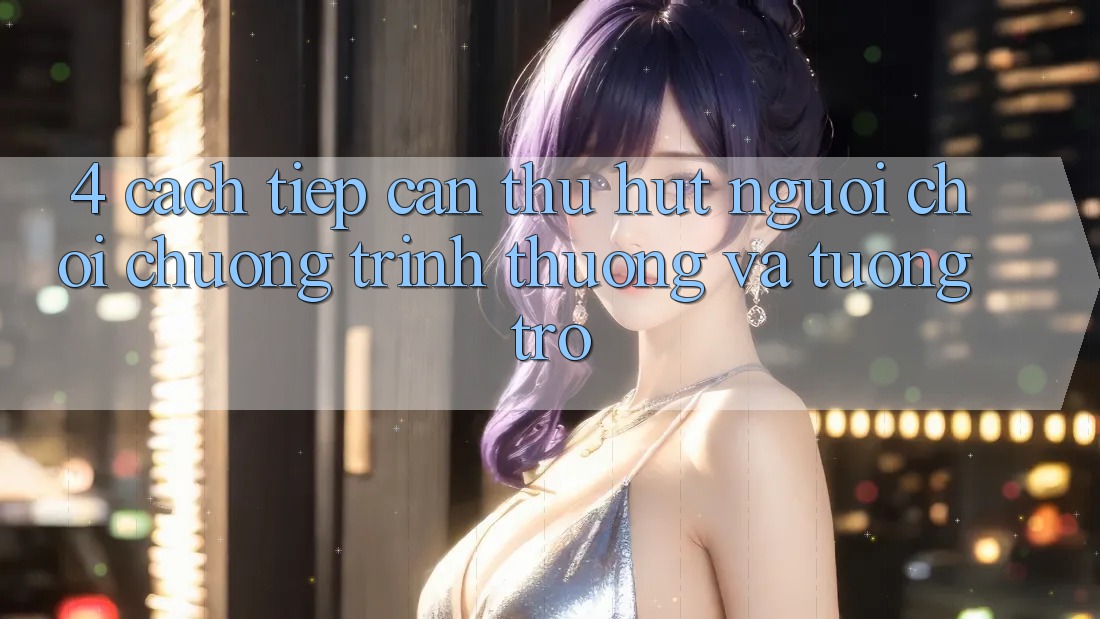 4. Cách tiếp cận Thu Hút Người Chơi: Chương trình thưởng Và Tương trợ 4. Cách tiếp cận Thu Hút Người Chơi: Chương trình thưởng Và Tương trợ
