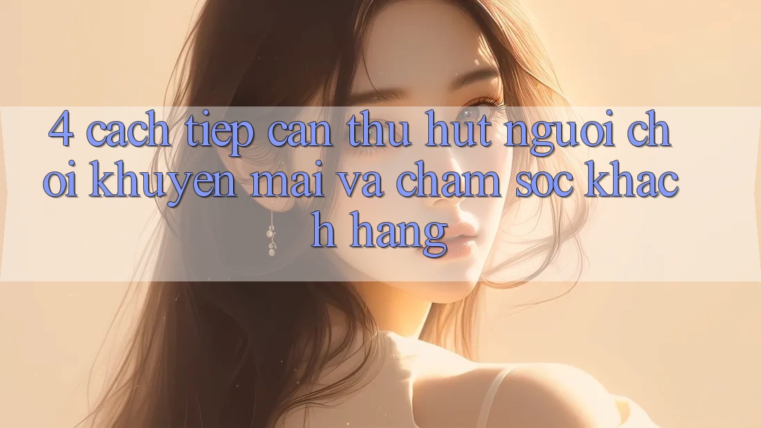 4. Cách tiếp cận Thu Hút Người Chơi: Khuyến mãi Và Chăm Sóc Khách Hàng 4. Cách tiếp cận Thu Hút Người Chơi: Khuyến mãi Và Chăm Sóc Khách Hàng