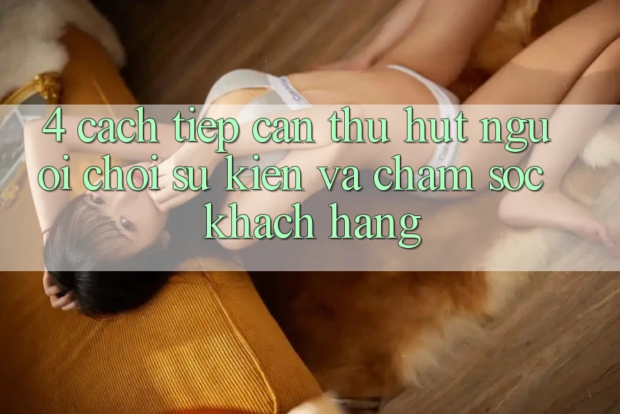 4. Cách tiếp cận Thu Hút Người Chơi: Sự kiện Và Chăm Sóc Khách Hàng