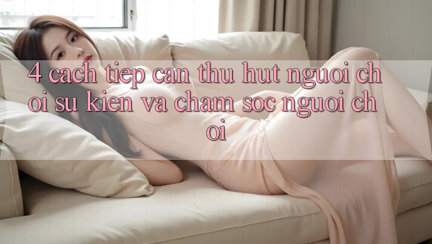 4. Cách tiếp cận Thu Hút Người Chơi: Sự kiện Và Chăm Sóc Người chơi 4. Cách tiếp cận Thu Hút Người Chơi: Sự kiện Và Chăm Sóc Người chơi