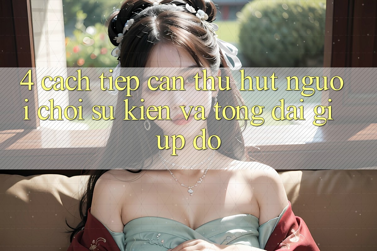 4. Cách tiếp cận Thu Hút Người Chơi: Sự kiện Và Tổng đài giúp đỡ