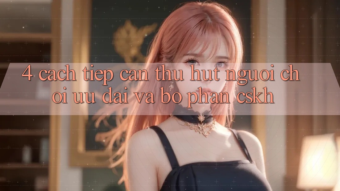 4. Cách tiếp cận Thu Hút Người Chơi: Ưu Đãi Và Bộ phận CSKH 4. Cách tiếp cận Thu Hút Người Chơi: Ưu Đãi Và Bộ phận CSKH