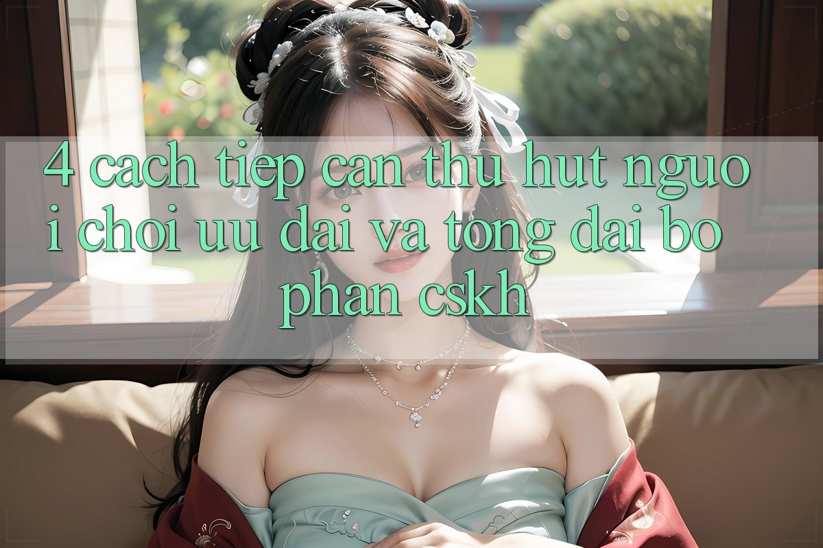 4. Cách tiếp cận Thu Hút Người Chơi: Ưu Đãi Và Tổng đài bộ phận CSKH