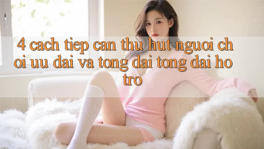 4. Cách tiếp cận Thu Hút Người Chơi: Ưu Đãi Và Tổng đài tổng đài hỗ trợ 4. Cách tiếp cận Thu Hút Người Chơi: Ưu Đãi Và Tổng đài tổng đài hỗ trợ