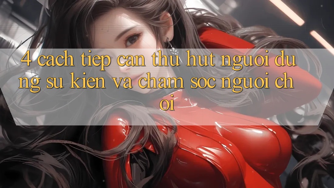 4. Cách tiếp cận Thu Hút Người dùng: Sự kiện Và Chăm Sóc Người chơi