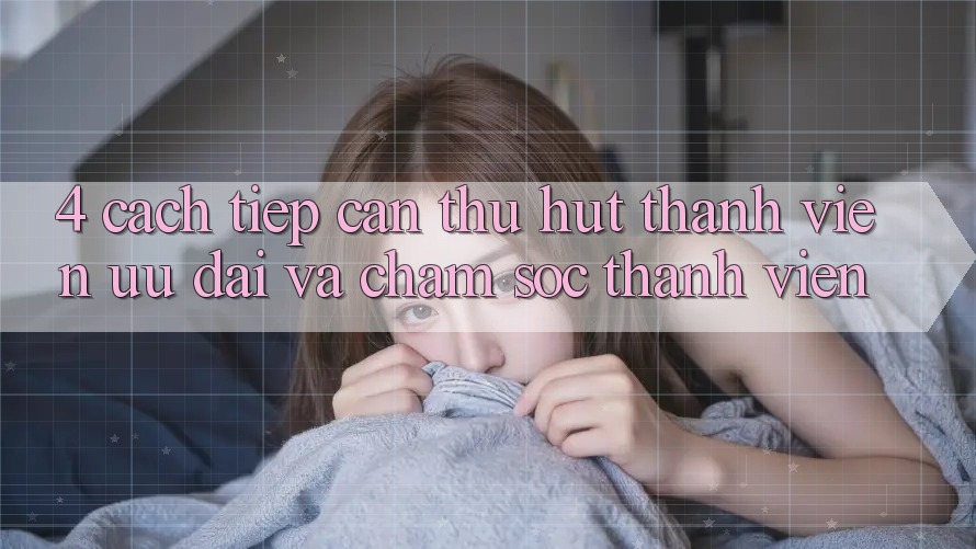 4. Cách tiếp cận Thu Hút Thành viên: Ưu Đãi Và Chăm Sóc Thành viên 4. Cách tiếp cận Thu Hút Thành viên: Ưu Đãi Và Chăm Sóc Thành viên