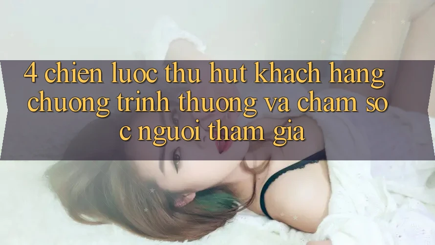 4. Chiến Lược Thu Hút Khách hàng: Chương trình thưởng Và Chăm Sóc Người tham gia 4. Chiến Lược Thu Hút Khách hàng: Chương trình thưởng Và Chăm Sóc Người tham gia