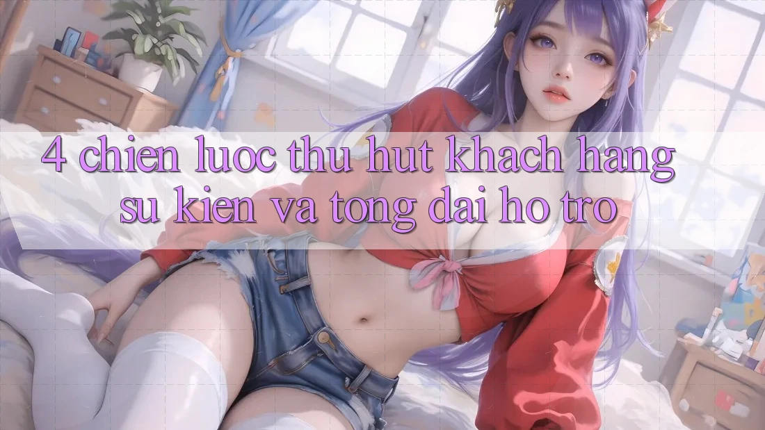4. Chiến Lược Thu Hút Khách hàng: Sự kiện Và Tổng đài hỗ trợ 4. Chiến Lược Thu Hút Khách hàng: Sự kiện Và Tổng đài hỗ trợ
