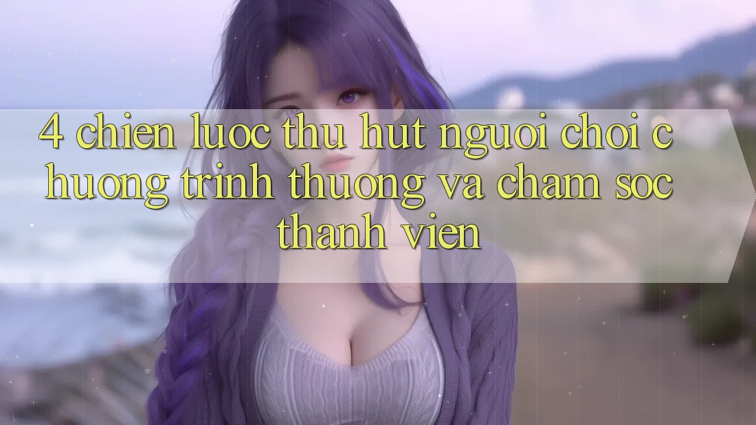 4. Chiến Lược Thu Hút Người Chơi: Chương trình thưởng Và Chăm Sóc Thành viên 4. Chiến Lược Thu Hút Người Chơi: Chương trình thưởng Và Chăm Sóc Thành viên