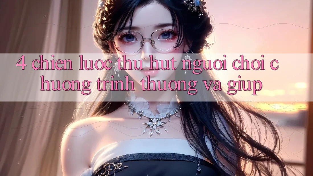 4. Chiến Lược Thu Hút Người Chơi: Chương trình thưởng Và Giúp 4. Chiến Lược Thu Hút Người Chơi: Chương trình thưởng Và Giúp
