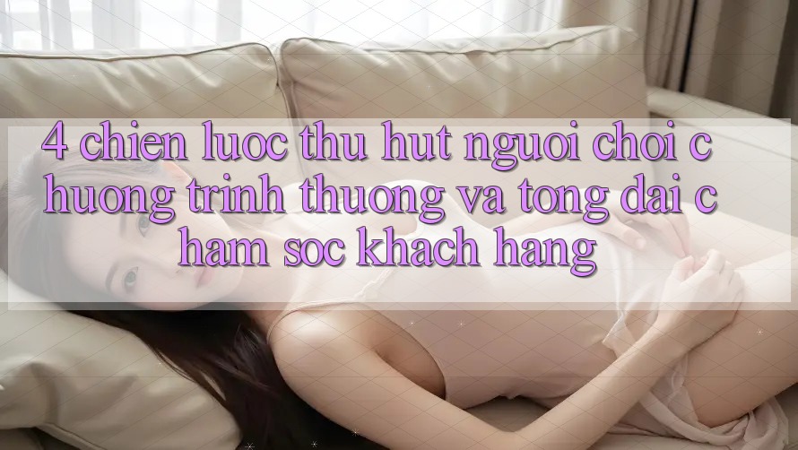 4. Chiến Lược Thu Hút Người Chơi: Chương trình thưởng Và Tổng đài chăm sóc khách hàng