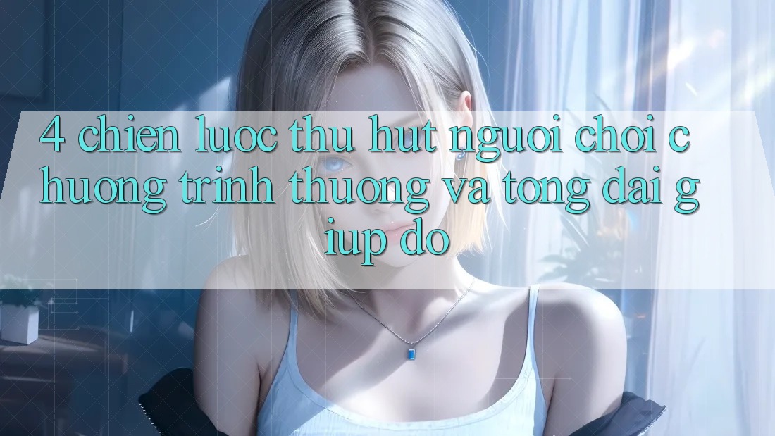 4. Chiến Lược Thu Hút Người Chơi: Chương trình thưởng Và Tổng đài giúp đỡ 4. Chiến Lược Thu Hút Người Chơi: Chương trình thưởng Và Tổng đài giúp đỡ