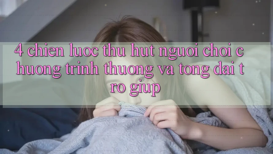 4. Chiến Lược Thu Hút Người Chơi: Chương trình thưởng Và Tổng đài trợ giúp 4. Chiến Lược Thu Hút Người Chơi: Chương trình thưởng Và Tổng đài trợ giúp