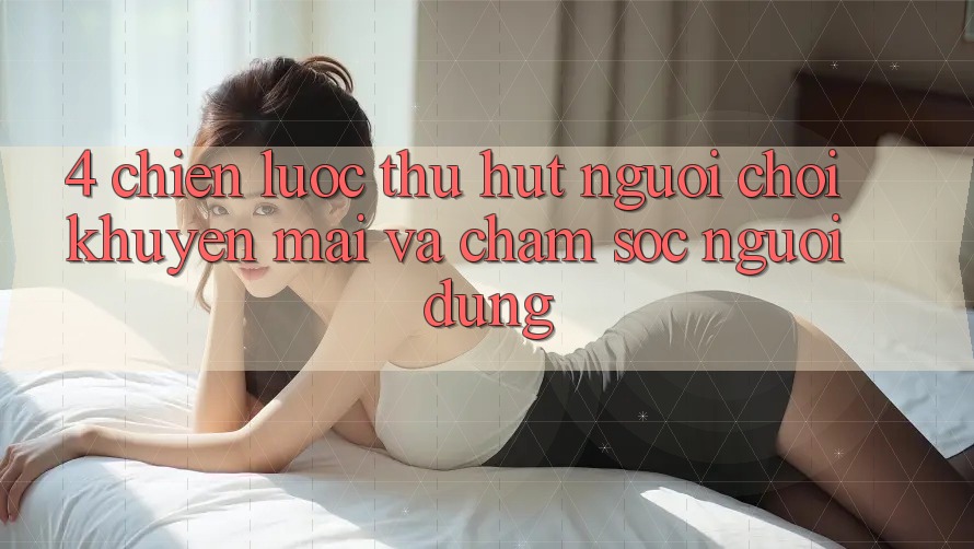 4. Chiến Lược Thu Hút Người Chơi: Khuyến mãi Và Chăm Sóc Người dùng