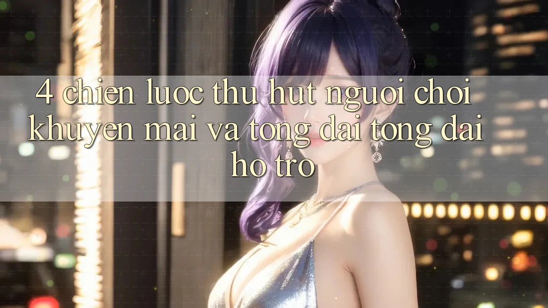 4. Chiến Lược Thu Hút Người Chơi: Khuyến mãi Và Tổng đài tổng đài hỗ trợ 4. Chiến Lược Thu Hút Người Chơi: Khuyến mãi Và Tổng đài tổng đài hỗ trợ
