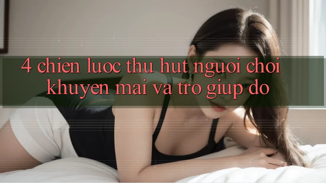 4. Chiến Lược Thu Hút Người Chơi: Khuyến mãi Và Trợ giúp đỡ 4. Chiến Lược Thu Hút Người Chơi: Khuyến mãi Và Trợ giúp đỡ