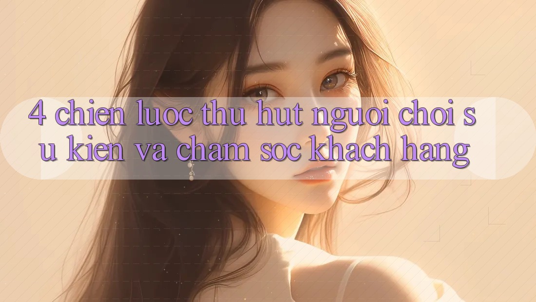 4. Chiến Lược Thu Hút Người Chơi: Sự kiện Và Chăm Sóc Khách hàng 4. Chiến Lược Thu Hút Người Chơi: Sự kiện Và Chăm Sóc Khách hàng