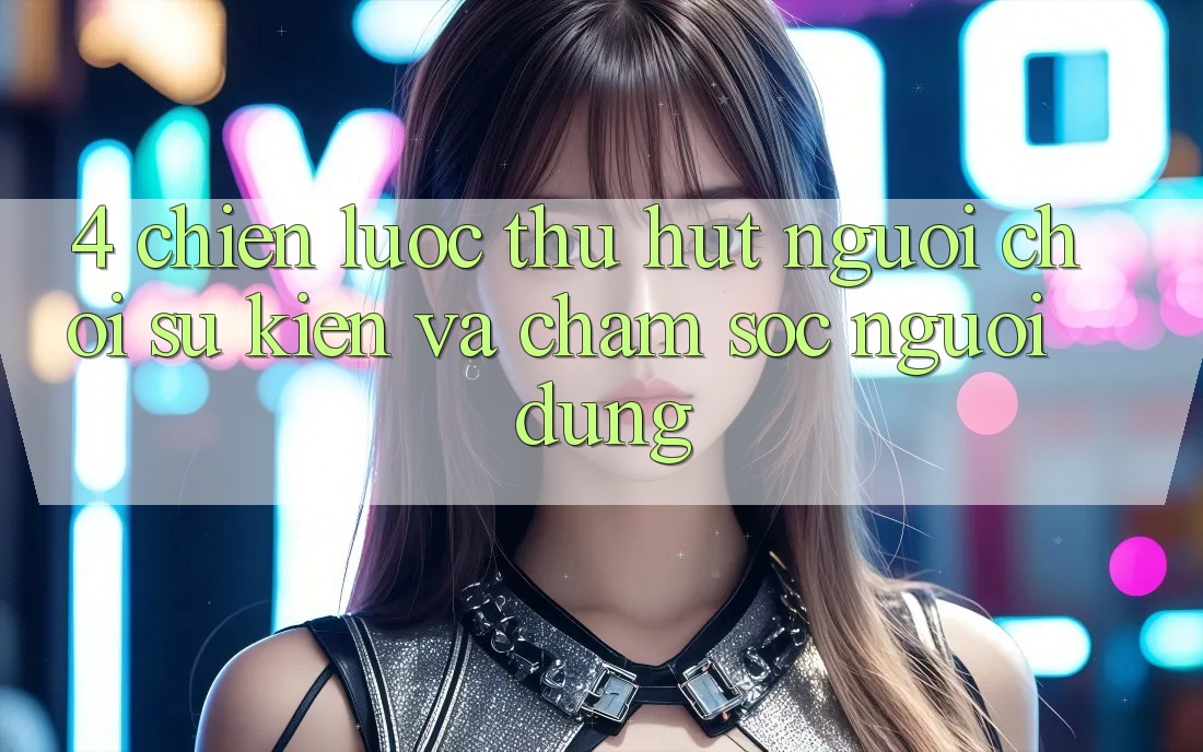 4. Chiến Lược Thu Hút Người Chơi: Sự kiện Và Chăm Sóc Người dùng 4. Chiến Lược Thu Hút Người Chơi: Sự kiện Và Chăm Sóc Người dùng