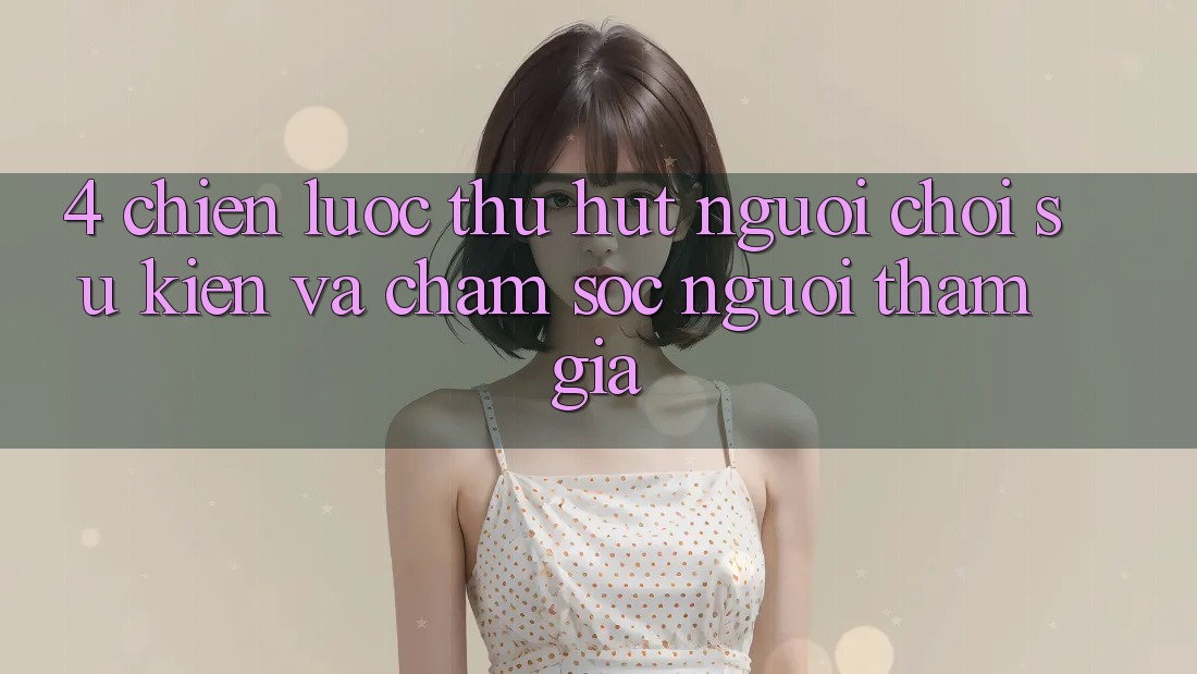 4. Chiến Lược Thu Hút Người Chơi: Sự kiện Và Chăm Sóc Người tham gia 4. Chiến Lược Thu Hút Người Chơi: Sự kiện Và Chăm Sóc Người tham gia