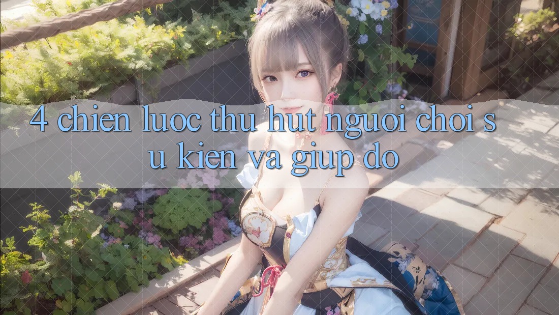 4. Chiến Lược Thu Hút Người Chơi: Sự kiện Và Giúp đỡ 4. Chiến Lược Thu Hút Người Chơi: Sự kiện Và Giúp đỡ