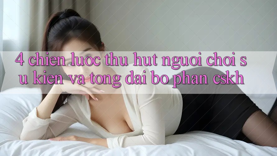4. Chiến Lược Thu Hút Người Chơi: Sự kiện Và Tổng đài bộ phận CSKH 4. Chiến Lược Thu Hút Người Chơi: Sự kiện Và Tổng đài bộ phận CSKH