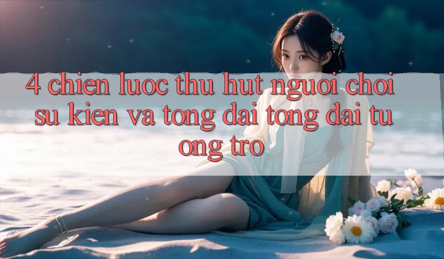 4. Chiến Lược Thu Hút Người Chơi: Sự kiện Và Tổng đài tổng đài tương trợ 4. Chiến Lược Thu Hút Người Chơi: Sự kiện Và Tổng đài tổng đài tương trợ