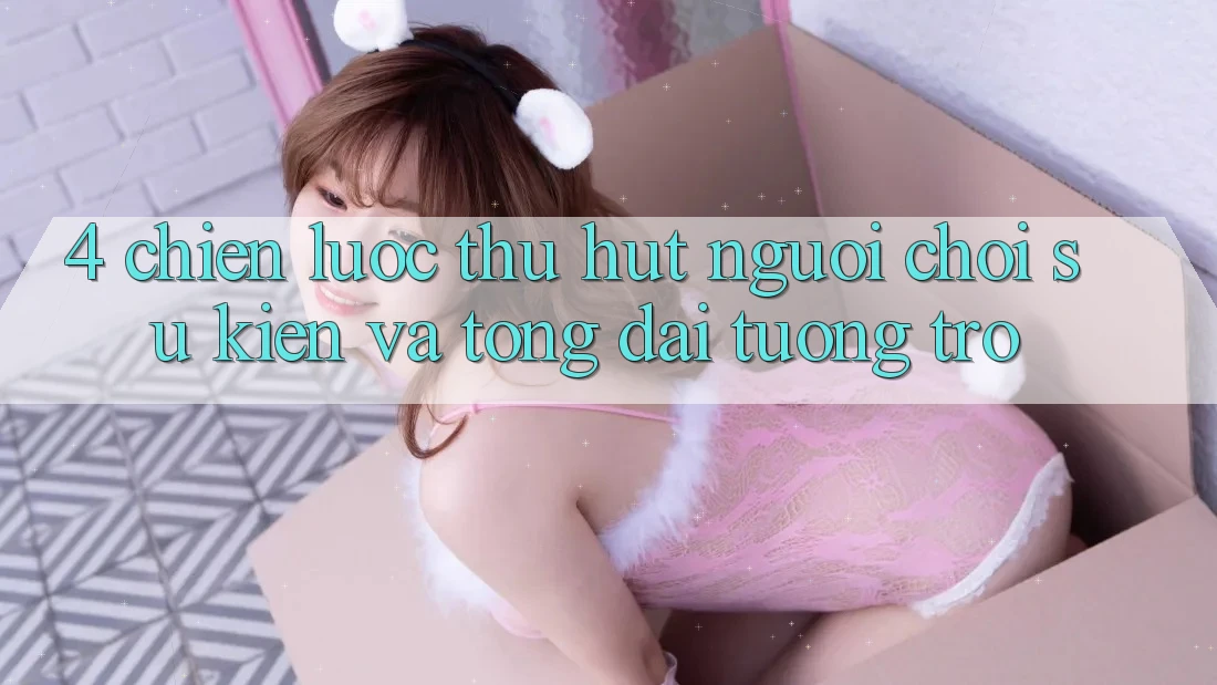 4. Chiến Lược Thu Hút Người Chơi: Sự kiện Và Tổng đài tương trợ 4. Chiến Lược Thu Hút Người Chơi: Sự kiện Và Tổng đài tương trợ