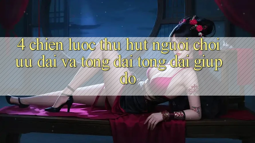 4. Chiến Lược Thu Hút Người Chơi: Ưu Đãi Và Tổng đài tổng đài giúp đỡ 4. Chiến Lược Thu Hút Người Chơi: Ưu Đãi Và Tổng đài tổng đài giúp đỡ