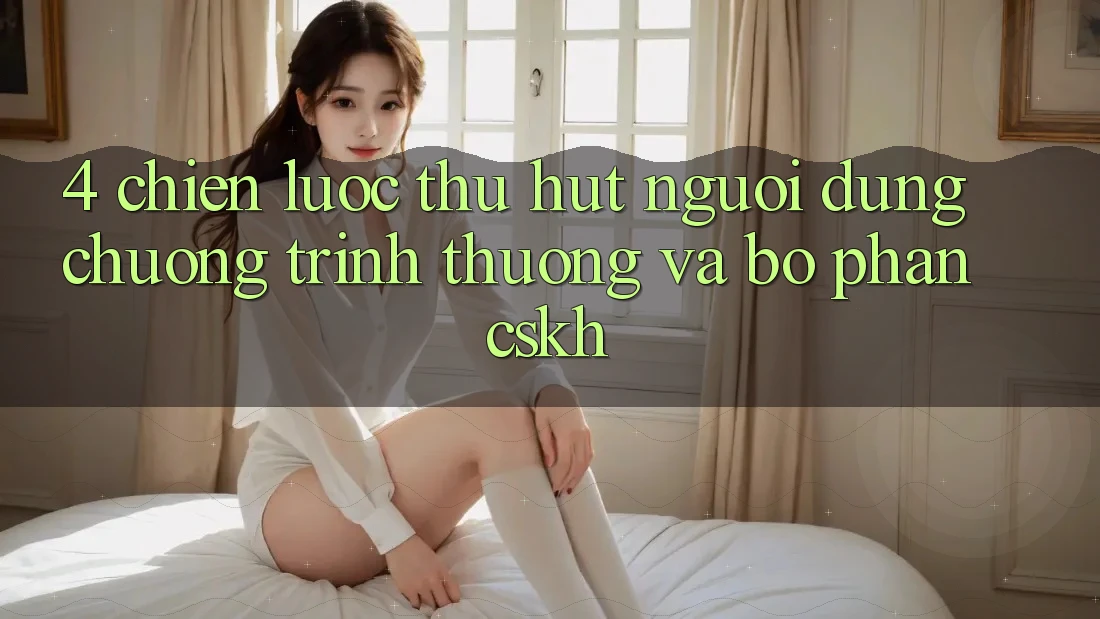 4. Chiến Lược Thu Hút Người dùng: Chương trình thưởng Và Bộ phận CSKH 4. Chiến Lược Thu Hút Người dùng: Chương trình thưởng Và Bộ phận CSKH