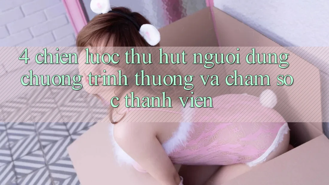 4. Chiến Lược Thu Hút Người dùng: Chương trình thưởng Và Chăm sóc thành viên 4. Chiến Lược Thu Hút Người dùng: Chương trình thưởng Và Chăm sóc thành viên