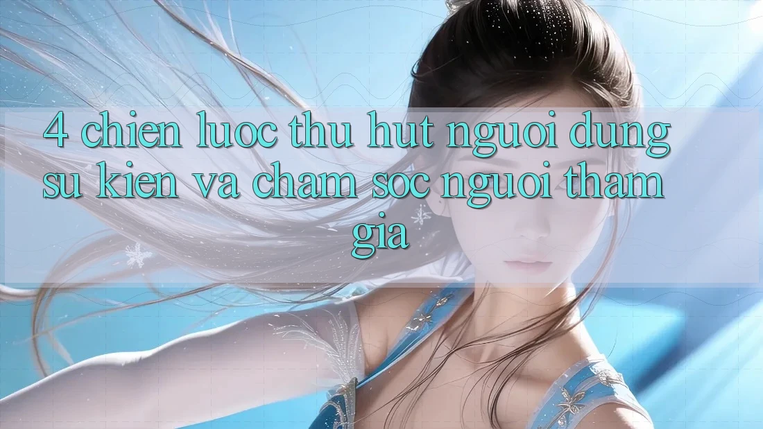 4. Chiến Lược Thu Hút Người dùng: Sự kiện Và Chăm Sóc Người tham gia 4. Chiến Lược Thu Hút Người dùng: Sự kiện Và Chăm Sóc Người tham gia