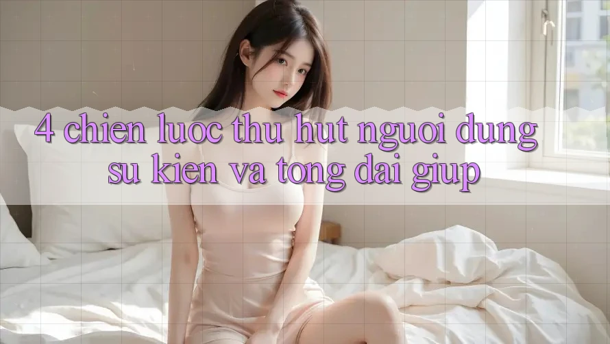 4. Chiến lược Thu Hút Người dùng: Sự kiện Và Tổng đài giúp