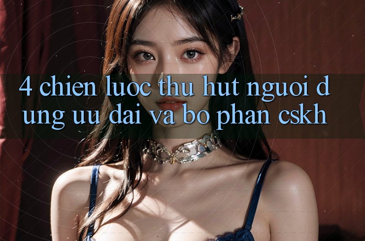 4. Chiến Lược Thu Hút Người dùng: Ưu Đãi Và Bộ phận CSKH