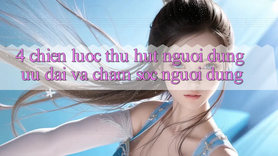 4. Chiến Lược Thu Hút Người dùng: Ưu Đãi Và Chăm sóc người dùng 4. Chiến Lược Thu Hút Người dùng: Ưu Đãi Và Chăm sóc người dùng