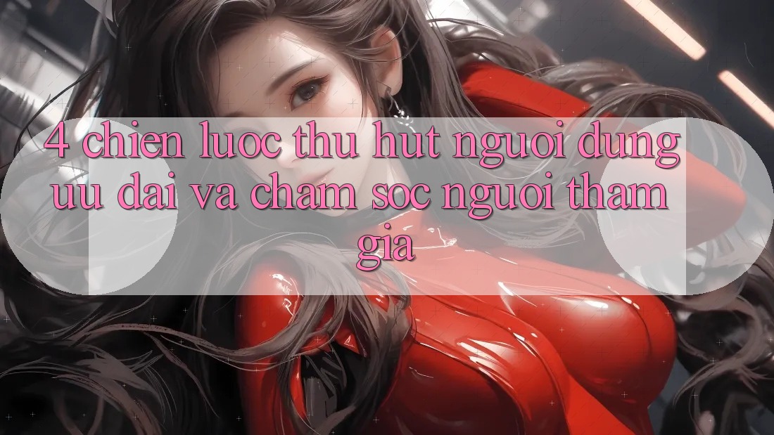 4. Chiến Lược Thu Hút Người dùng: Ưu Đãi Và Chăm Sóc Người tham gia 4. Chiến Lược Thu Hút Người dùng: Ưu Đãi Và Chăm Sóc Người tham gia