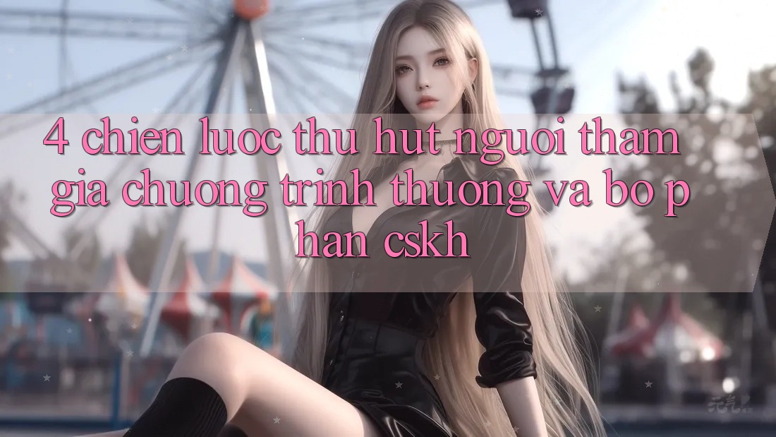 4. Chiến Lược Thu Hút Người tham gia: Chương trình thưởng Và Bộ phận CSKH